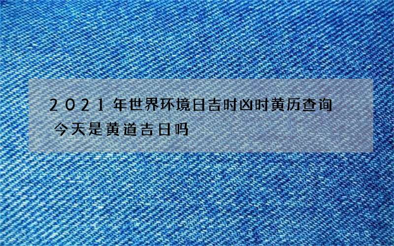 2021年世界环境日吉时凶时黄历查询 今天是黄道吉日吗